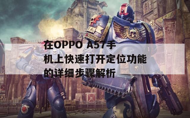 在OPPO A57手机上快速打开定位功能的详细步骤解析