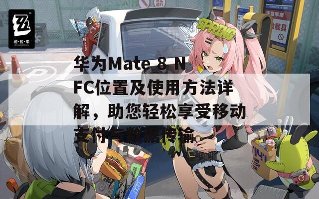 华为Mate 8 NFC位置及使用方法详解，助您轻松享受移动支付与数据传输