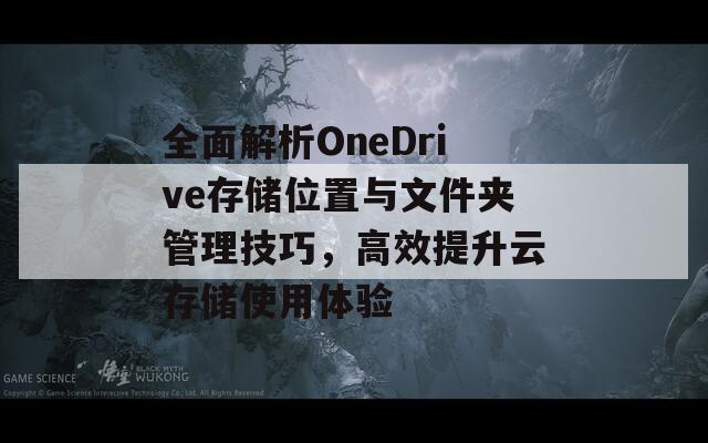 全面解析OneDrive存储位置与文件夹管理技巧，高效提升云存储使用体验