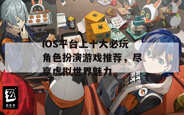 iOS平台上十大必玩角色扮演游戏推荐，尽享虚拟世界魅力