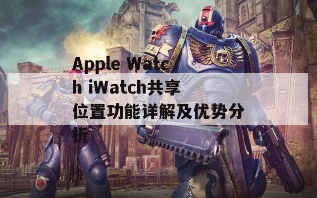 Apple Watch iWatch共享位置功能详解及优势分析