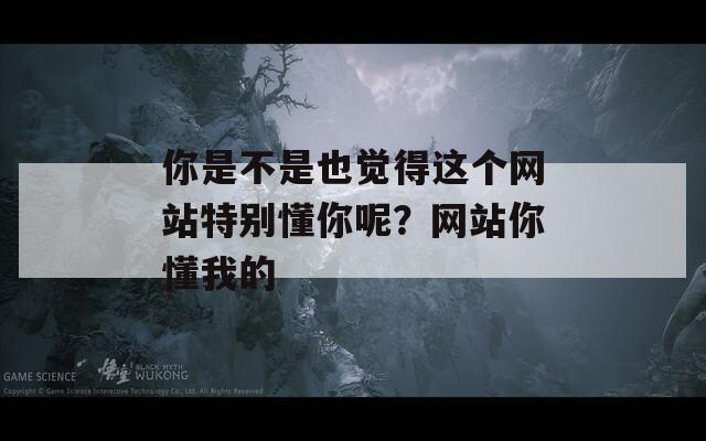 你是不是也觉得这个网站特别懂你呢？网站你懂我的