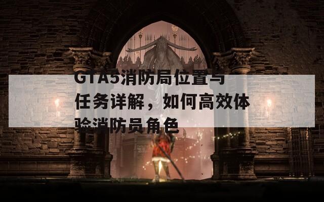 GTA5消防局位置与任务详解，如何高效体验消防员角色