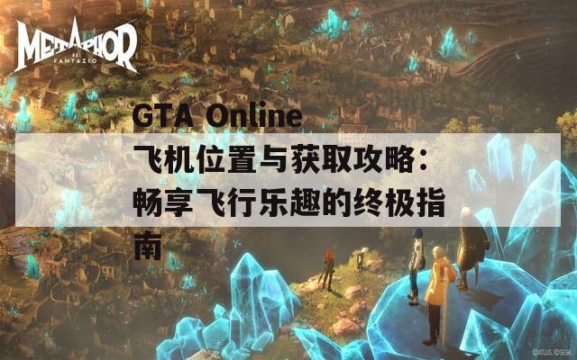 GTA Online飞机位置与获取攻略：畅享飞行乐趣的终极指南