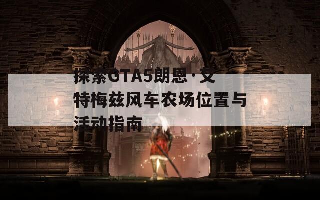 探索GTA5朗恩·艾特梅兹风车农场位置与活动指南