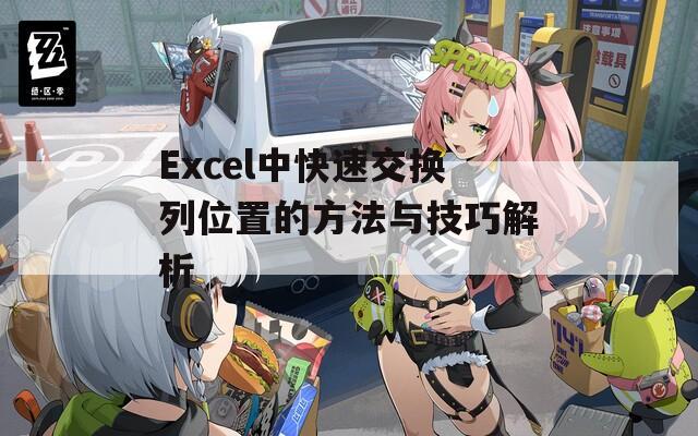 Excel中快速交换列位置的方法与技巧解析