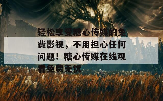 轻松享受糖心传媒的免费影视，不用担心任何问题！糖心传媒在线观看免费无忧