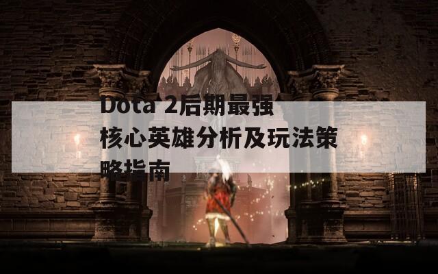 Dota 2后期最强核心英雄分析及玩法策略指南