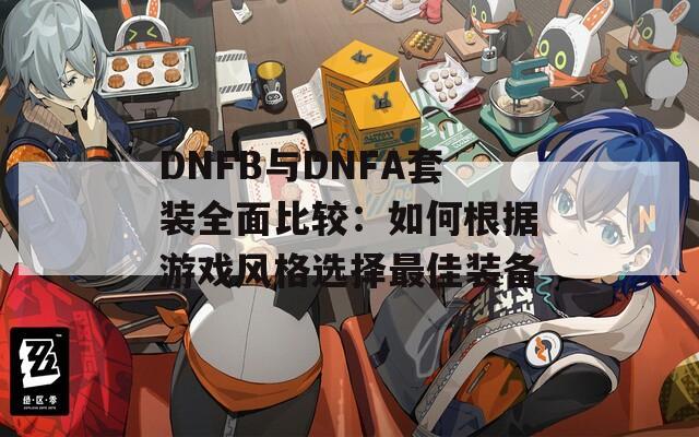 DNFB与DNFA套装全面比较：如何根据游戏风格选择最佳装备