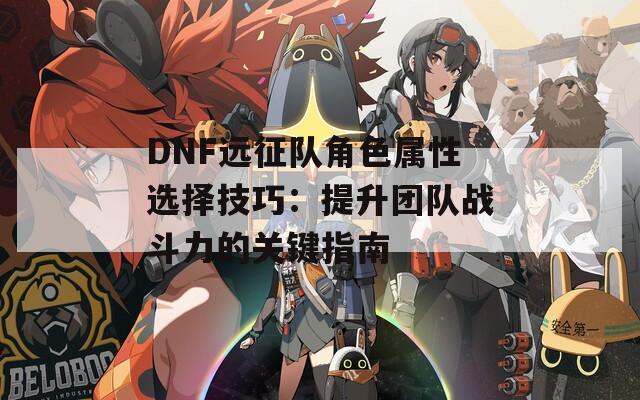 DNF远征队角色属性选择技巧：提升团队战斗力的关键指南