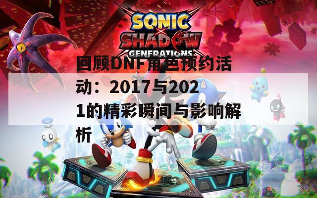 回顾DNF角色预约活动：2017与2021的精彩瞬间与影响解析