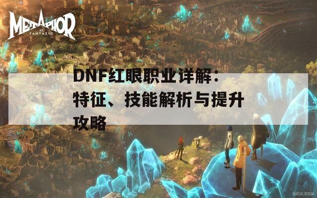 DNF红眼职业详解：特征、技能解析与提升攻略