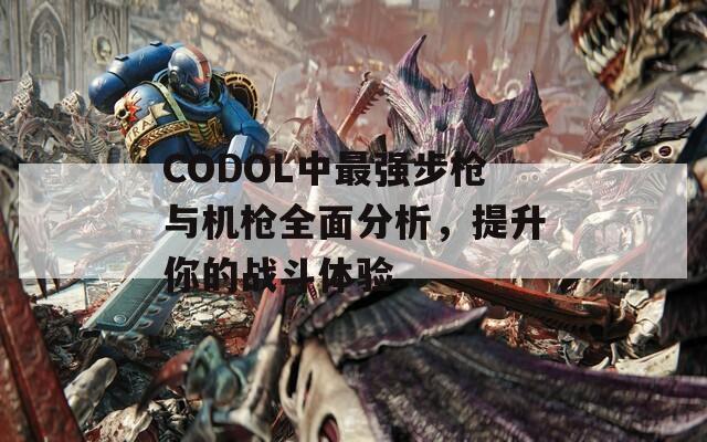 CODOL中最强步枪与机枪全面分析，提升你的战斗体验