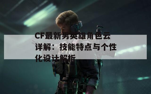 CF最新男英雄角色云详解：技能特点与个性化设计解析