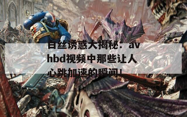 白丝诱惑大揭秘：avhbd视频中那些让人心跳加速的瞬间！