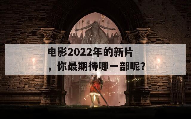 电影2022年的新片，你最期待哪一部呢？