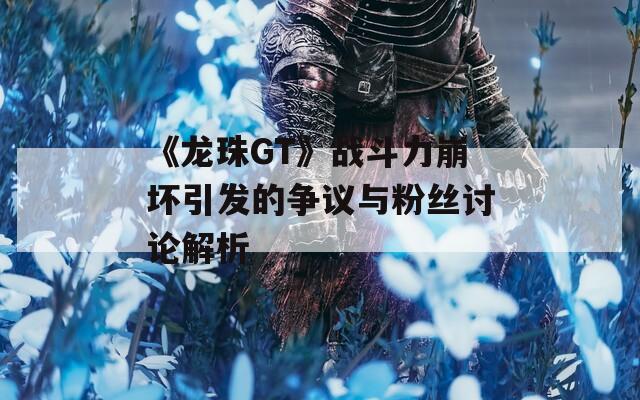 《龙珠GT》战斗力崩坏引发的争议与粉丝讨论解析