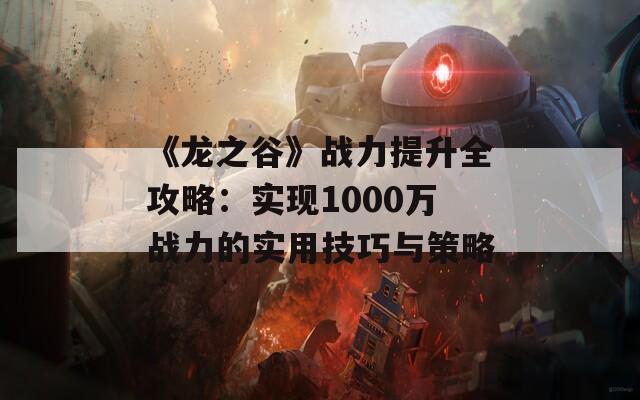 《龙之谷》战力提升全攻略：实现1000万战力的实用技巧与策略