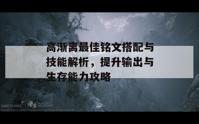 高渐离最佳铭文搭配与技能解析，提升输出与生存能力攻略