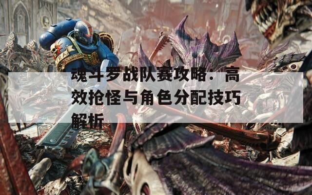 魂斗罗战队赛攻略：高效抢怪与角色分配技巧解析