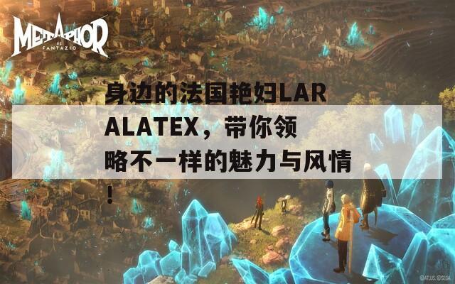 身边的法国艳妇LARALATEX，带你领略不一样的魅力与风情！