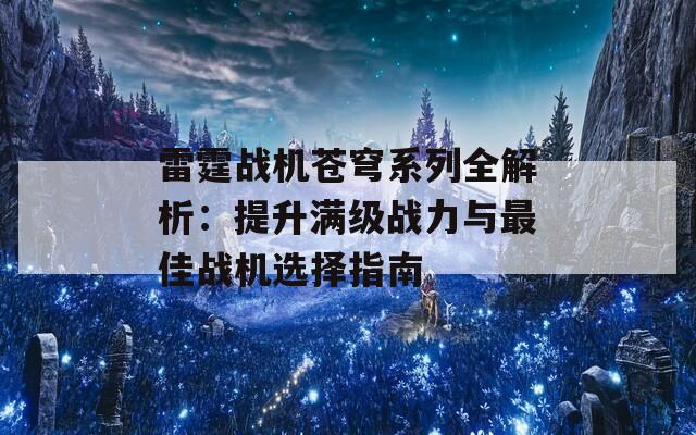 雷霆战机苍穹系列全解析：提升满级战力与最佳战机选择指南