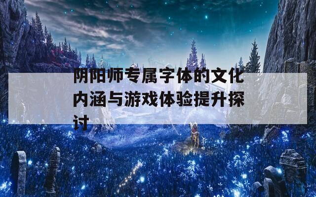 阴阳师专属字体的文化内涵与游戏体验提升探讨