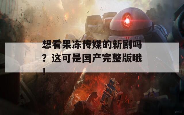 想看果冻传媒的新剧吗？这可是国产完整版哦！