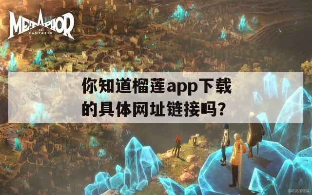 你知道榴莲app下载的具体网址链接吗？