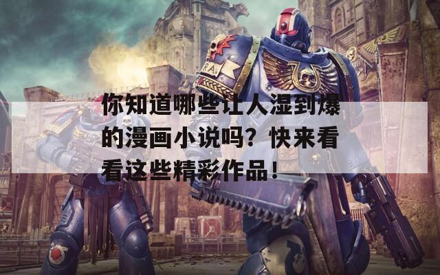 你知道哪些让人湿到爆的漫画小说吗？快来看看这些精彩作品！