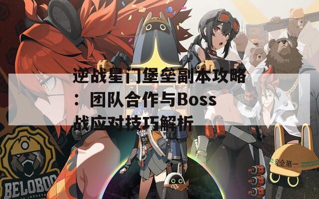 逆战星门堡垒副本攻略：团队合作与Boss战应对技巧解析