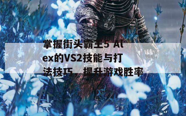 掌握街头霸王5 Alex的VS2技能与打法技巧，提升游戏胜率