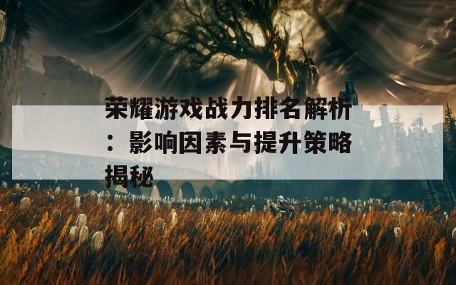 荣耀游戏战力排名解析：影响因素与提升策略揭秘