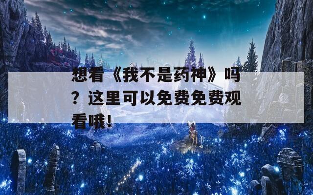 想看《我不是药神》吗？这里可以免费免费观看哦！