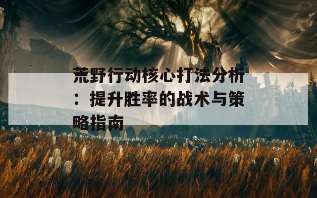 荒野行动核心打法分析：提升胜率的战术与策略指南