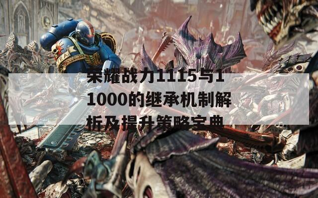 荣耀战力1115与11000的继承机制解析及提升策略宝典