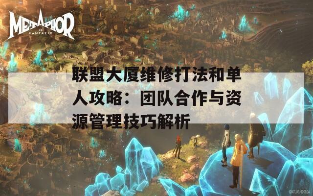 联盟大厦维修打法和单人攻略：团队合作与资源管理技巧解析