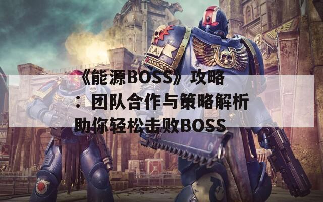 《能源BOSS》攻略：团队合作与策略解析助你轻松击败BOSS