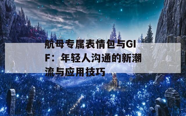 航母专属表情包与GIF：年轻人沟通的新潮流与应用技巧