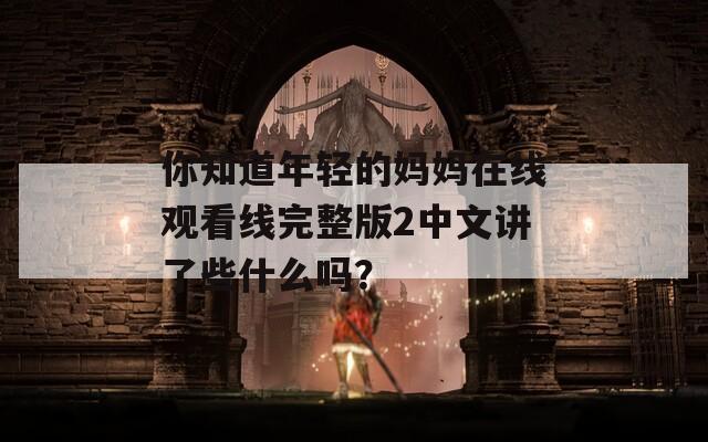 你知道年轻的妈妈在线观看线完整版2中文讲了些什么吗？