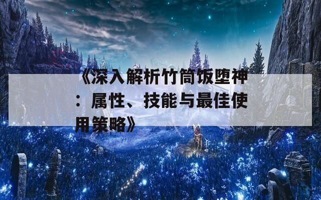 《深入解析竹筒饭堕神：属性、技能与最佳使用策略》