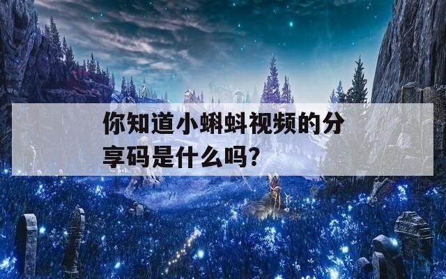 你知道小蝌蚪视频的分享码是什么吗？