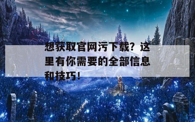 想获取官网污下载？这里有你需要的全部信息和技巧！