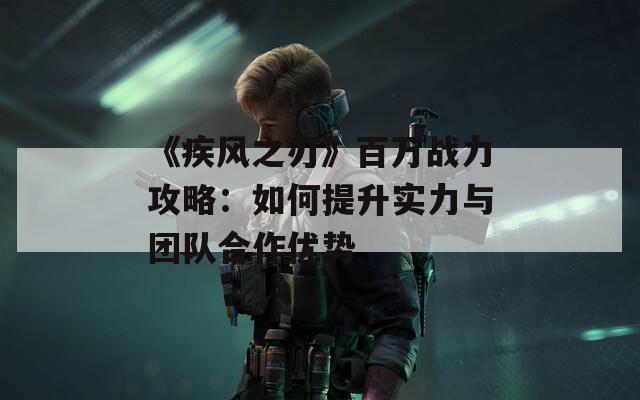 《疾风之刃》百万战力攻略：如何提升实力与团队合作优势