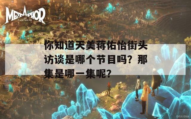 你知道天美蒋佑怡街头访谈是哪个节目吗？那集是哪一集呢？