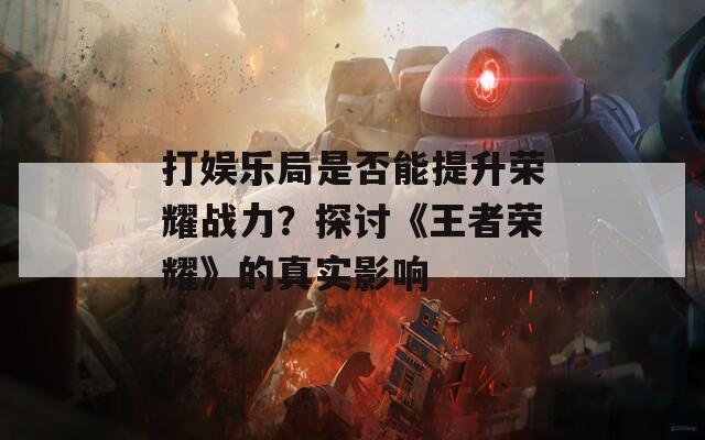 打娱乐局是否能提升荣耀战力？探讨《王者荣耀》的真实影响