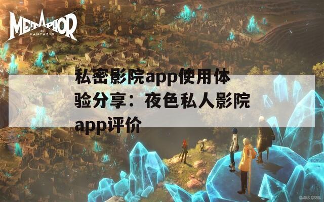 私密影院app使用体验分享：夜色私人影院app评价