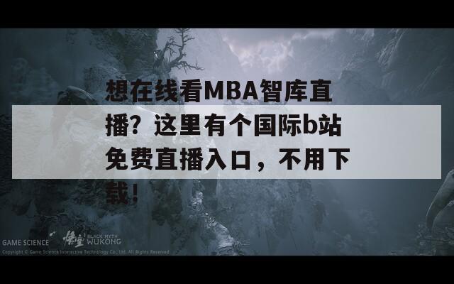 想在线看MBA智库直播？这里有个国际b站免费直播入口，不用下载！