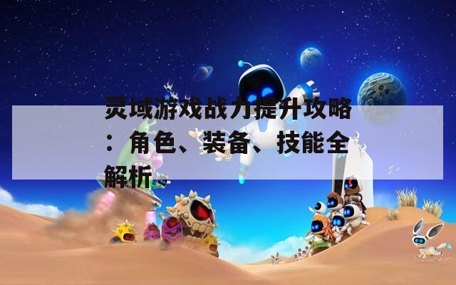 灵域游戏战力提升攻略：角色、装备、技能全解析