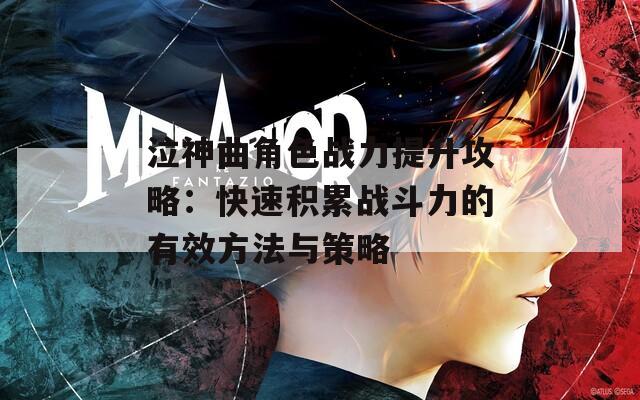 泣神曲角色战力提升攻略：快速积累战斗力的有效方法与策略